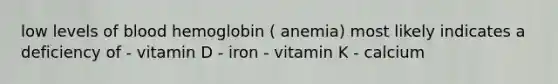 low levels of blood hemoglobin ( anemia) most likely indicates a deficiency of - vitamin D - iron - vitamin K - calcium