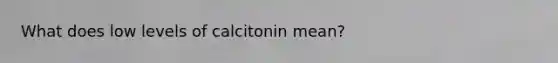 What does low levels of calcitonin mean?