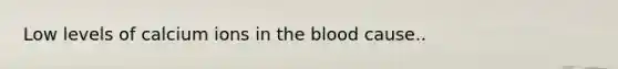 Low levels of calcium ions in the blood cause..