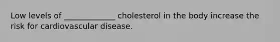 Low levels of _____________ cholesterol in the body increase the risk for cardiovascular disease.