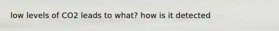 low levels of CO2 leads to what? how is it detected