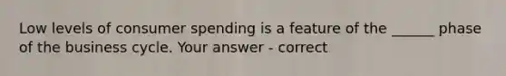 Low levels of consumer spending is a feature of the ______ phase of the business cycle. Your answer - correct