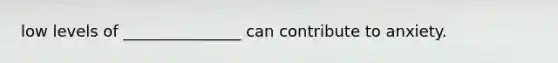 low levels of _______________ can contribute to anxiety.