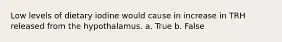 Low levels of dietary iodine would cause in increase in TRH released from the hypothalamus. a. True b. False