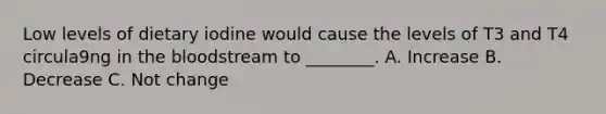 Low levels of dietary iodine would cause the levels of T3 and T4 circula9ng in <a href='https://www.questionai.com/knowledge/k7oXMfj7lk-the-blood' class='anchor-knowledge'>the blood</a>stream to ________. A. Increase B. Decrease C. Not change