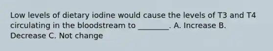 Low levels of dietary iodine would cause the levels of T3 and T4 circulating in the bloodstream to ________. A. Increase B. Decrease C. Not change