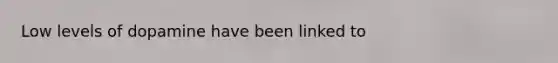Low levels of dopamine have been linked to
