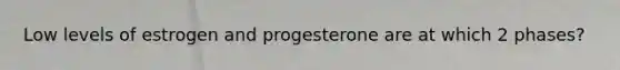 Low levels of estrogen and progesterone are at which 2 phases?