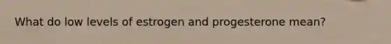 What do low levels of estrogen and progesterone mean?