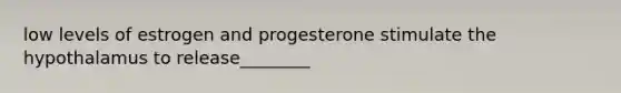 low levels of estrogen and progesterone stimulate the hypothalamus to release________