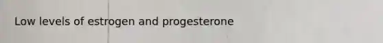 Low levels of estrogen and progesterone