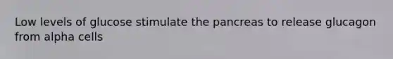 Low levels of glucose stimulate the pancreas to release glucagon from alpha cells