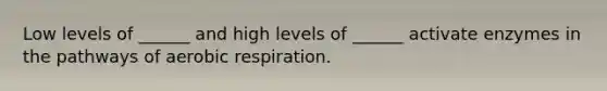 Low levels of ______ and high levels of ______ activate enzymes in the pathways of aerobic respiration.