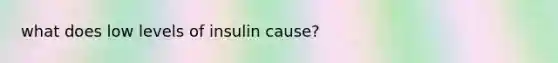 what does low levels of insulin cause?