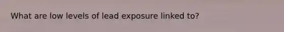What are low levels of lead exposure linked to?