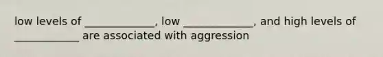 low levels of _____________, low _____________, and high levels of ____________ are associated with aggression