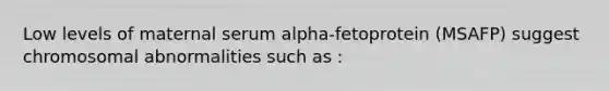 Low levels of maternal serum alpha-fetoprotein (MSAFP) suggest chromosomal abnormalities such as :