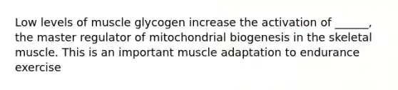 Low levels of muscle glycogen increase the activation of ______, the master regulator of mitochondrial biogenesis in the skeletal muscle. This is an important muscle adaptation to endurance exercise