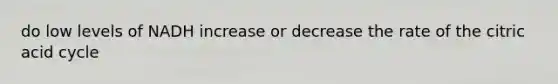 do low levels of NADH increase or decrease the rate of the citric acid cycle