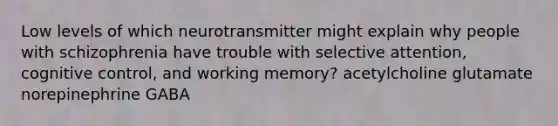 Low levels of which neurotransmitter might explain why people with schizophrenia have trouble with selective attention, cognitive control, and working memory? acetylcholine glutamate norepinephrine GABA