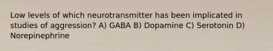 Low levels of which neurotransmitter has been implicated in studies of aggression? A) GABA B) Dopamine C) Serotonin D) Norepinephrine