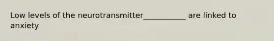 Low levels of the neurotransmitter___________ are linked to anxiety