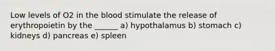 Low levels of O2 in the blood stimulate the release of erythropoietin by the ______ a) hypothalamus b) stomach c) kidneys d) pancreas e) spleen