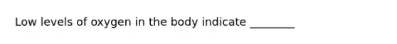Low levels of oxygen in the body indicate ________