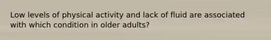 Low levels of physical activity and lack of fluid are associated with which condition in older adults?