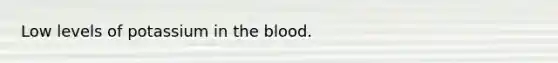 Low levels of potassium in the blood.