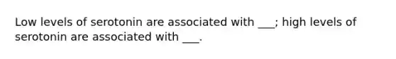 Low levels of serotonin are associated with ___; high levels of serotonin are associated with ___.