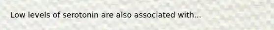 Low levels of serotonin are also associated with...