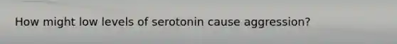 How might low levels of serotonin cause aggression?