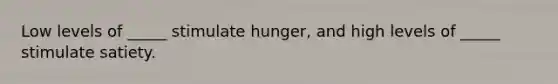 Low levels of _____ stimulate hunger, and high levels of _____ stimulate satiety.