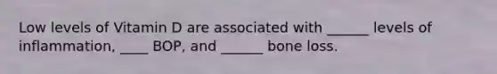 Low levels of Vitamin D are associated with ______ levels of inflammation, ____ BOP, and ______ bone loss.