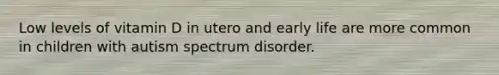 Low levels of vitamin D in utero and early life are more common in children with autism spectrum disorder.