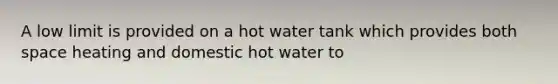 A low limit is provided on a hot water tank which provides both space heating and domestic hot water to