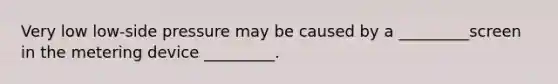 Very low low-side pressure may be caused by a _________screen in the metering device _________.