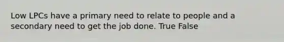 Low LPCs have a primary need to relate to people and a secondary need to get the job done. True False