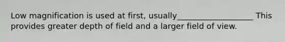 Low magnification is used at first, usually___________________ This provides greater depth of field and a larger field of view.