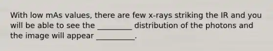 With low mAs values, there are few x-rays striking the IR and you will be able to see the _________ distribution of the photons and the image will appear __________.