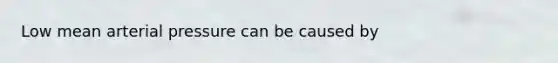 Low mean arterial pressure can be caused by