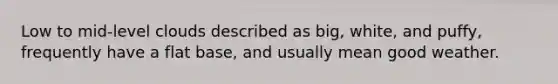 Low to mid-level clouds described as big, white, and puffy, frequently have a flat base, and usually mean good weather.