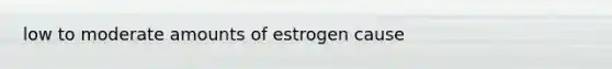 low to moderate amounts of estrogen cause