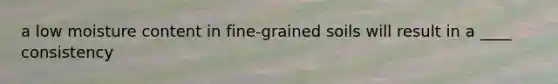 a low moisture content in fine-grained soils will result in a ____ consistency