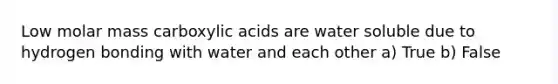 Low molar mass carboxylic acids are water soluble due to hydrogen bonding with water and each other a) True b) False