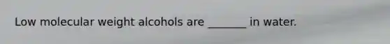 Low molecular weight alcohols are _______ in water.