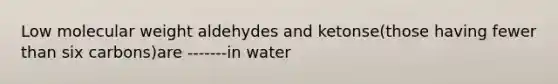 Low molecular weight aldehydes and ketonse(those having fewer than six carbons)are -------in water