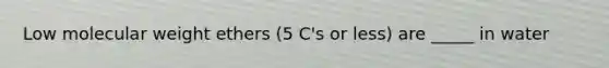 Low molecular weight ethers (5 C's or less) are _____ in water