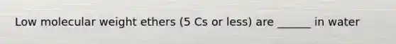 Low molecular weight ethers (5 Cs or less) are ______ in water